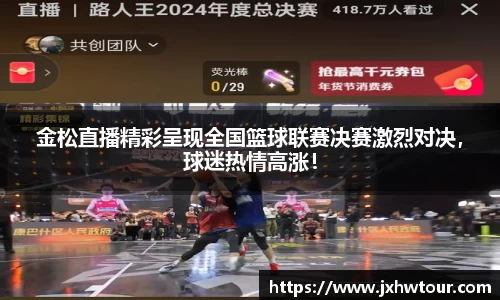 金松直播精彩呈现全国篮球联赛决赛激烈对决，球迷热情高涨！