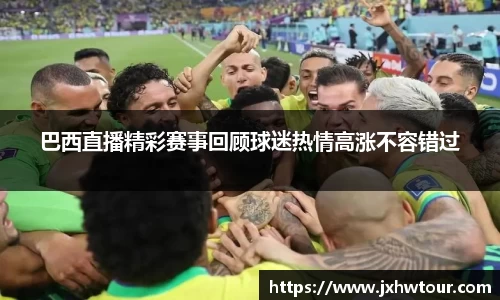 巴西直播精彩赛事回顾球迷热情高涨不容错过