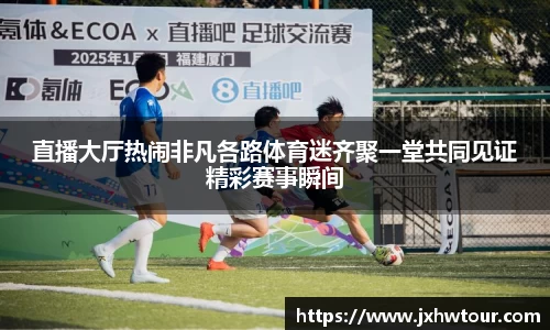 直播大厅热闹非凡各路体育迷齐聚一堂共同见证精彩赛事瞬间