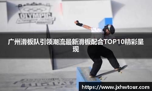 广州滑板队引领潮流最新滑板配合TOP10精彩呈现