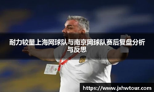 耐力较量上海网球队与南京网球队赛后复盘分析与反思