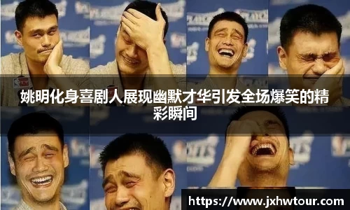 姚明化身喜剧人展现幽默才华引发全场爆笑的精彩瞬间