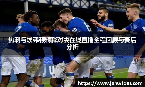 热刺与埃弗顿精彩对决在线直播全程回顾与赛后分析