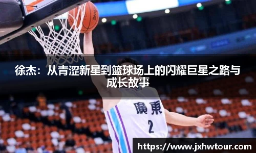 徐杰：从青涩新星到篮球场上的闪耀巨星之路与成长故事