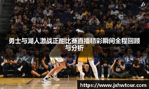 勇士与湖人激战正酣比赛直播精彩瞬间全程回顾与分析