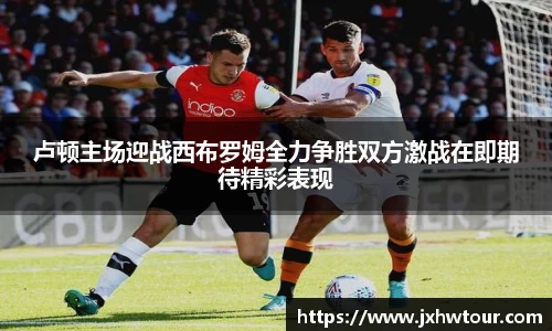 卢顿主场迎战西布罗姆全力争胜双方激战在即期待精彩表现