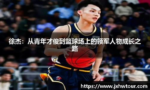 徐杰：从青年才俊到篮球场上的领军人物成长之路