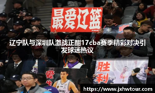 辽宁队与深圳队激战正酣17cba赛季精彩对决引发球迷热议