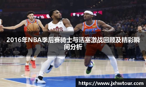 2016年NBA季后赛骑士与活塞激战回顾及精彩瞬间分析