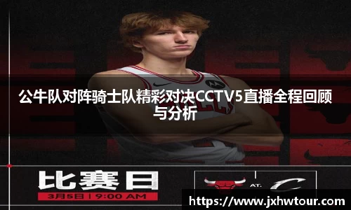 公牛队对阵骑士队精彩对决CCTV5直播全程回顾与分析