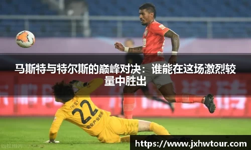 马斯特与特尔斯的巅峰对决：谁能在这场激烈较量中胜出