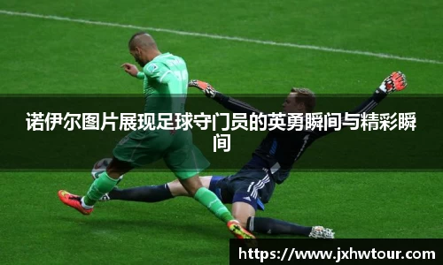 诺伊尔图片展现足球守门员的英勇瞬间与精彩瞬间