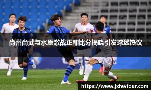 尚州尚武与水原激战正酣比分揭晓引发球迷热议