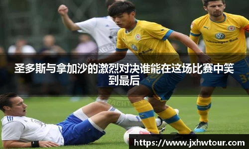 圣多斯与拿加沙的激烈对决谁能在这场比赛中笑到最后