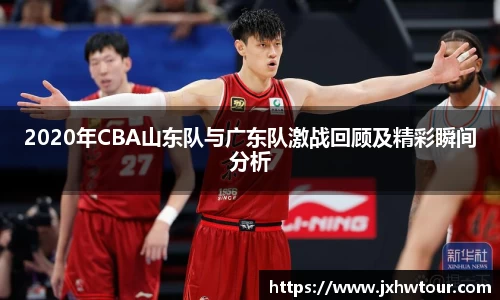 2020年CBA山东队与广东队激战回顾及精彩瞬间分析
