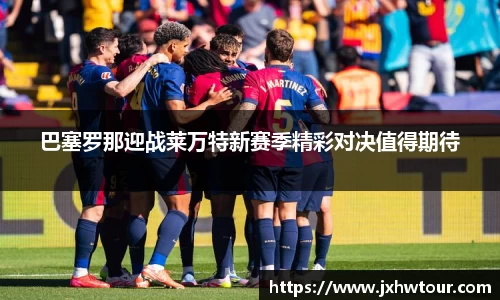 巴塞罗那迎战莱万特新赛季精彩对决值得期待