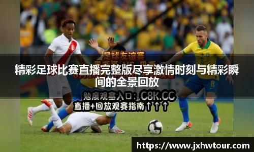 精彩足球比赛直播完整版尽享激情时刻与精彩瞬间的全景回放