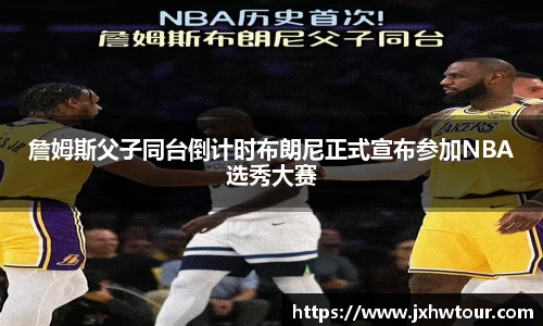 詹姆斯父子同台倒计时布朗尼正式宣布参加NBA选秀大赛