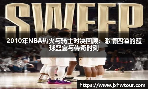 2010年NBA热火与骑士对决回顾：激情四溢的篮球盛宴与传奇时刻