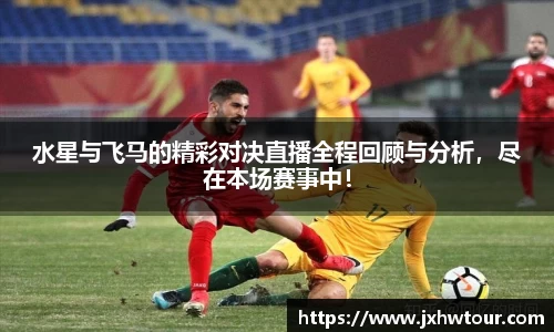 水星与飞马的精彩对决直播全程回顾与分析，尽在本场赛事中！