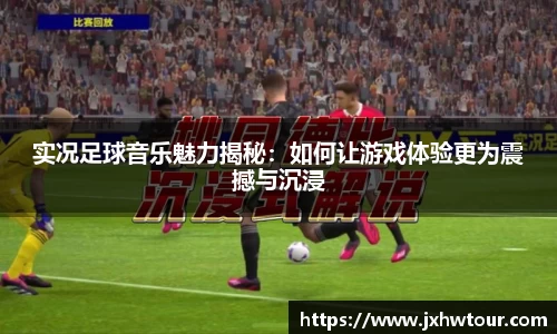 实况足球音乐魅力揭秘：如何让游戏体验更为震撼与沉浸