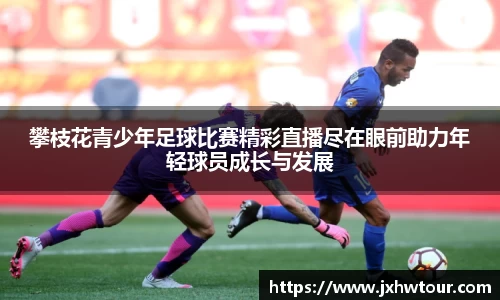 攀枝花青少年足球比赛精彩直播尽在眼前助力年轻球员成长与发展