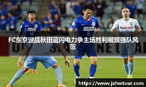 FC东京迎战秋田蓝闪电力争主场胜利展现强队风范