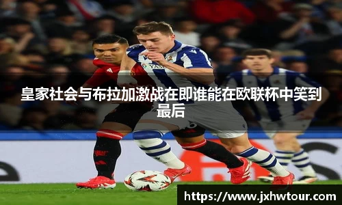 皇家社会与布拉加激战在即谁能在欧联杯中笑到最后